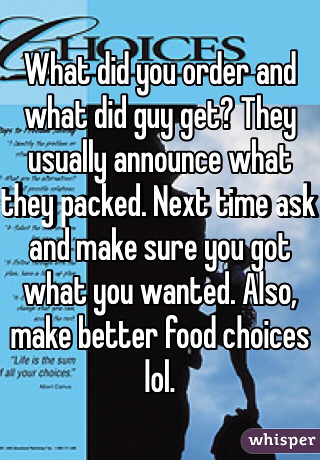 What did you order and what did guy get? They usually announce what they packed. Next time ask and make sure you got what you wanted. Also, make better food choices lol. 