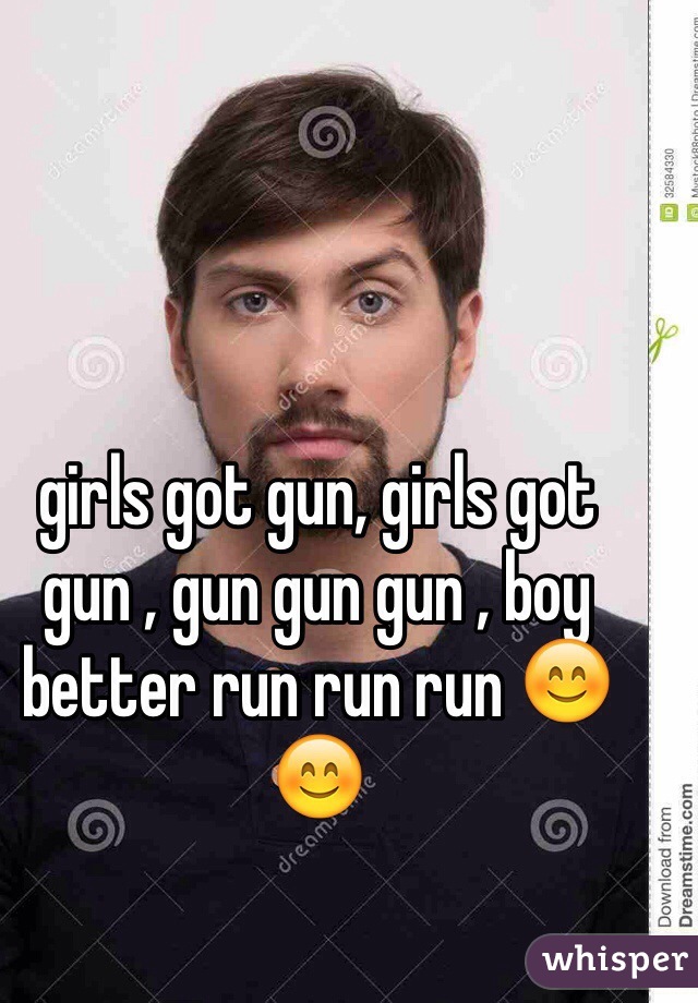 girls got gun, girls got gun , gun gun gun , boy better run run run 😊😊