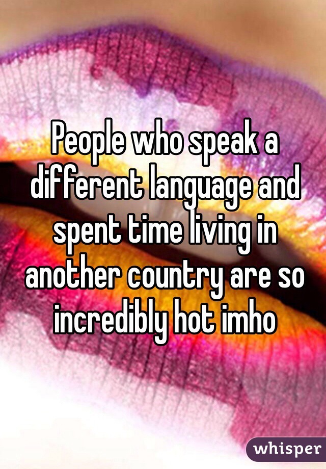 People who speak a different language and spent time living in another country are so incredibly hot imho