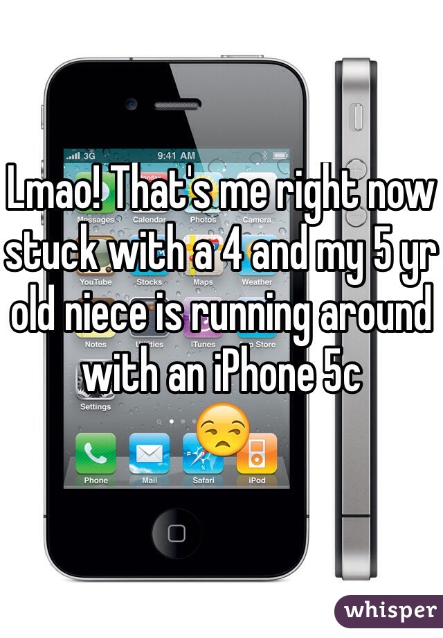 Lmao! That's me right now stuck with a 4 and my 5 yr old niece is running around with an iPhone 5c
😒 
