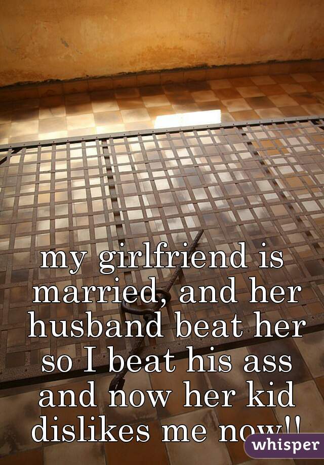 my girlfriend is married, and her husband beat her so I beat his ass and now her kid dislikes me now!!
