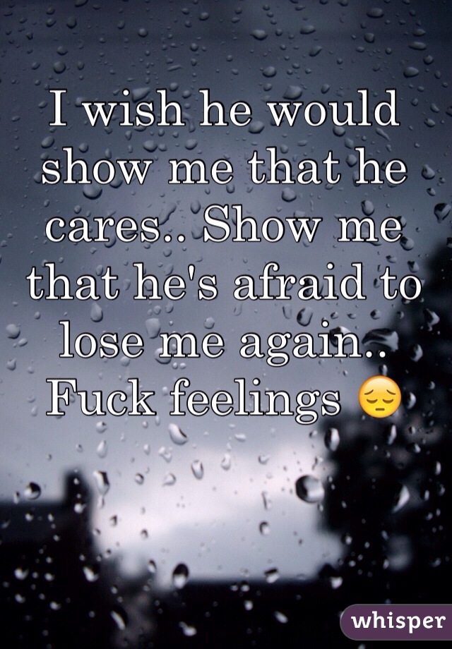 I wish he would show me that he cares.. Show me that he's afraid to lose me again.. Fuck feelings 😔