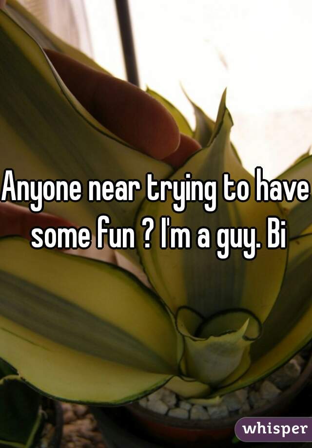 Anyone near trying to have some fun ? I'm a guy. Bi