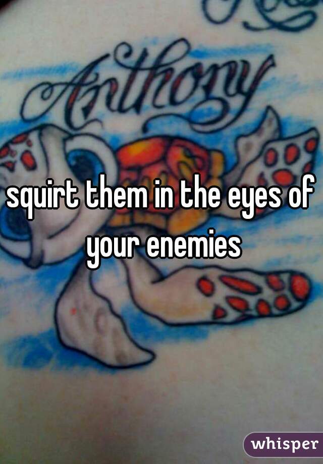 squirt them in the eyes of your enemies