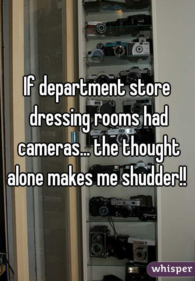 If department store dressing rooms had cameras... the thought alone makes me shudder!! 