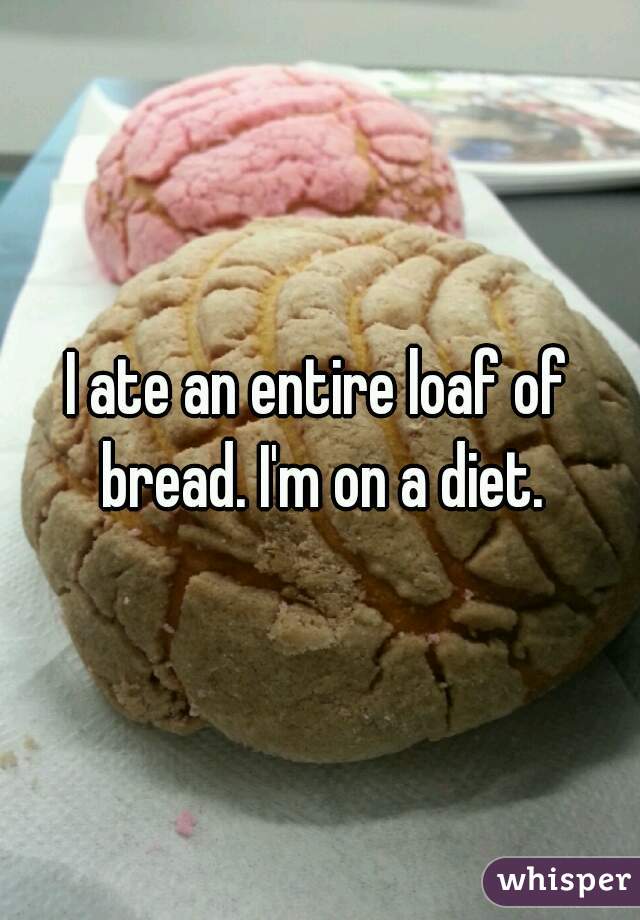 I ate an entire loaf of bread. I'm on a diet.