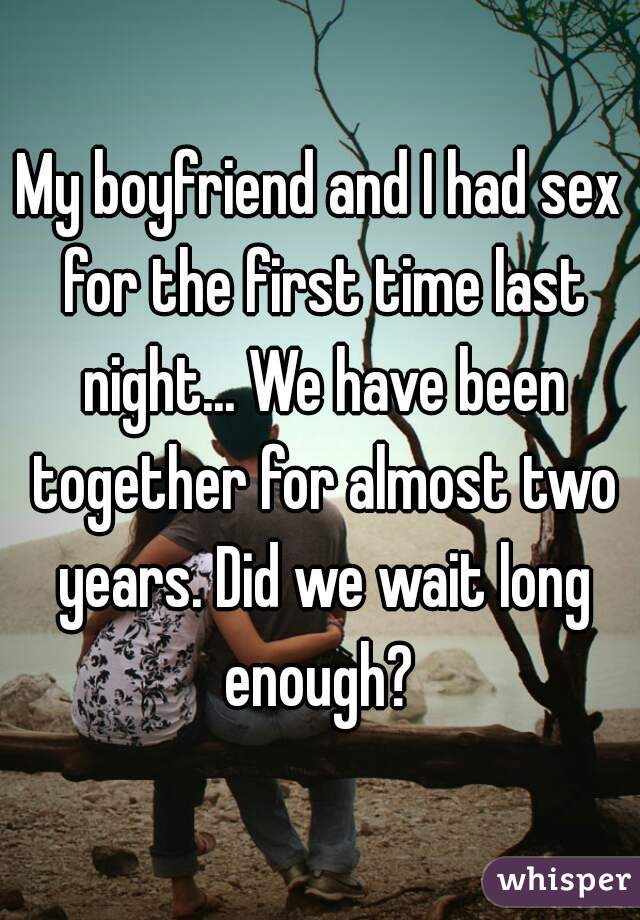 My boyfriend and I had sex for the first time last night... We have been together for almost two years. Did we wait long enough? 