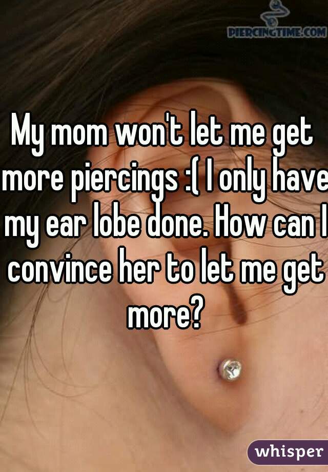 My mom won't let me get more piercings :( I only have my ear lobe done. How can I convince her to let me get more?