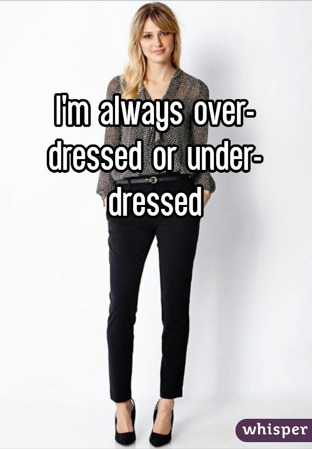 I'm always over-dressed or under-dressed


