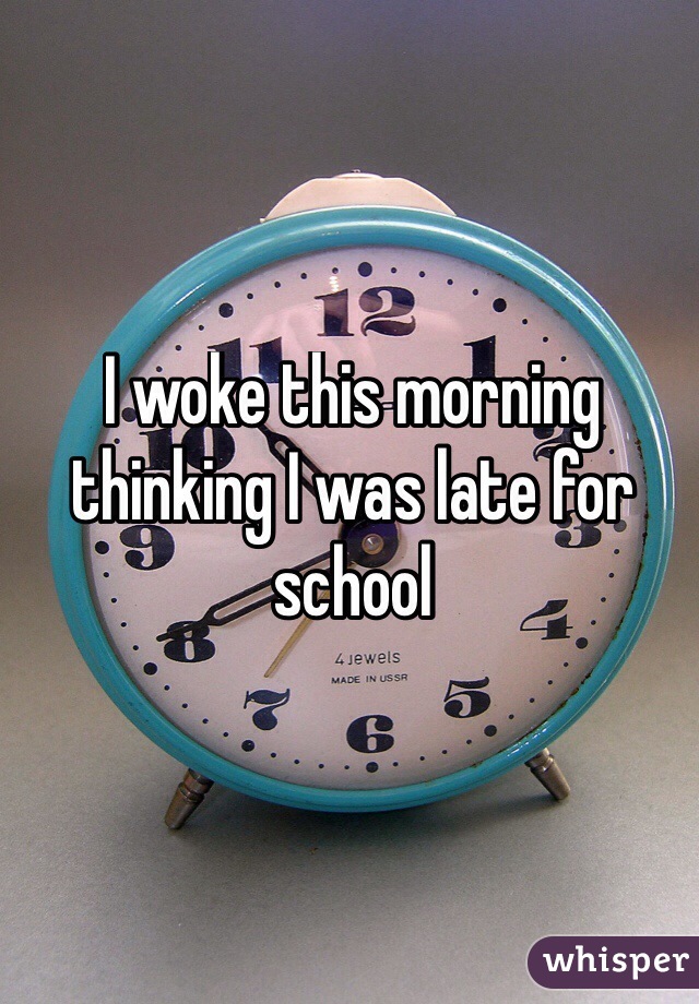 I woke this morning thinking I was late for school
