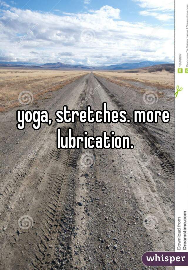 yoga, stretches. more lubrication.