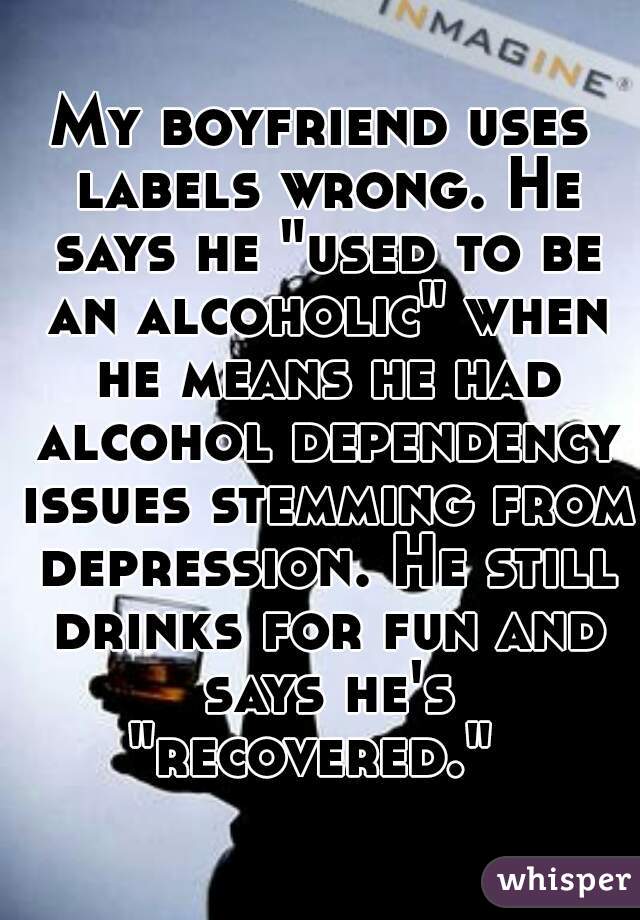 My boyfriend uses labels wrong. He says he "used to be an alcoholic" when he means he had alcohol dependency issues stemming from depression. He still drinks for fun and says he's "recovered."  