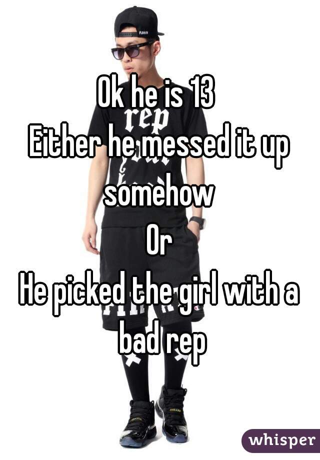 Ok he is 13 
Either he messed it up somehow 
Or
He picked the girl with a bad rep