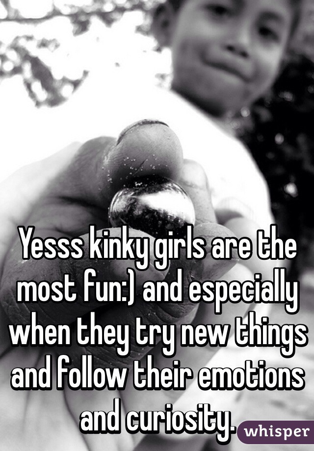 Yesss kinky girls are the most fun:) and especially when they try new things and follow their emotions and curiosity.
