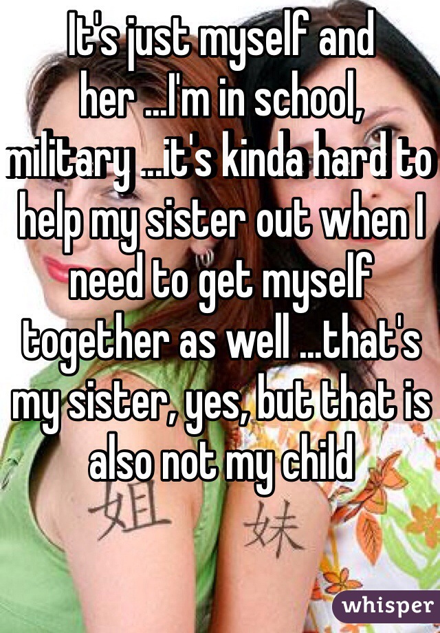 It's just myself and her ...I'm in school, military ...it's kinda hard to help my sister out when I need to get myself together as well ...that's my sister, yes, but that is also not my child 