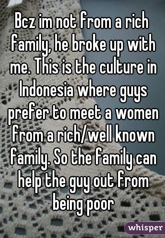 Bcz im not from a rich family, he broke up with me. This is the culture in Indonesia where guys prefer to meet a women from a rich/well known family. So the family can help the guy out from being poor