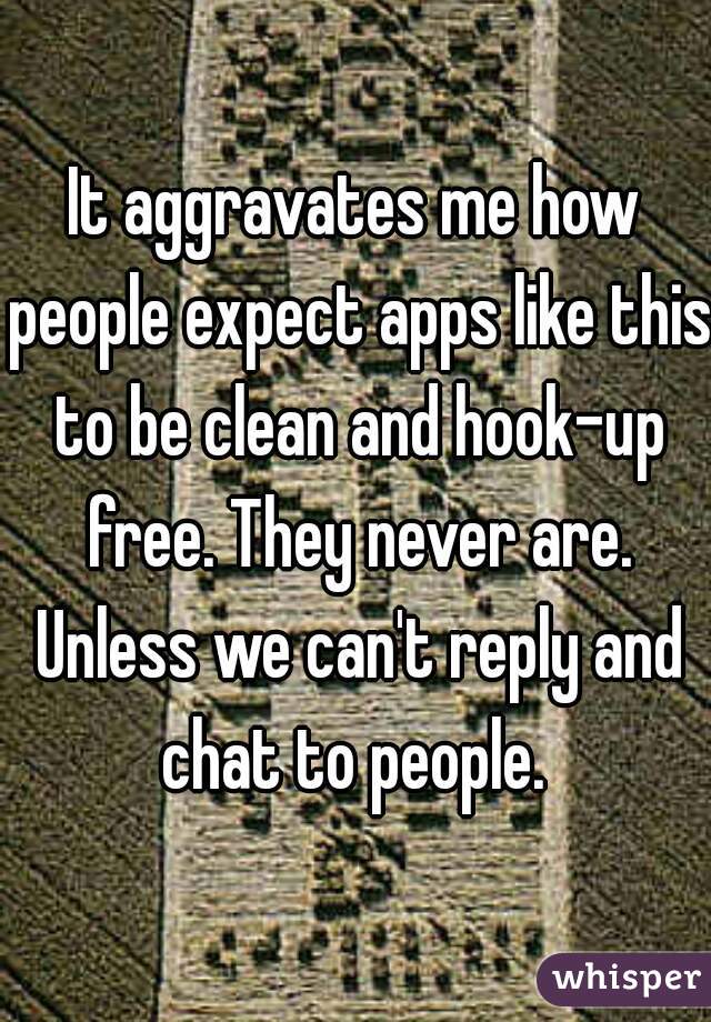 It aggravates me how people expect apps like this to be clean and hook-up free. They never are. Unless we can't reply and chat to people. 