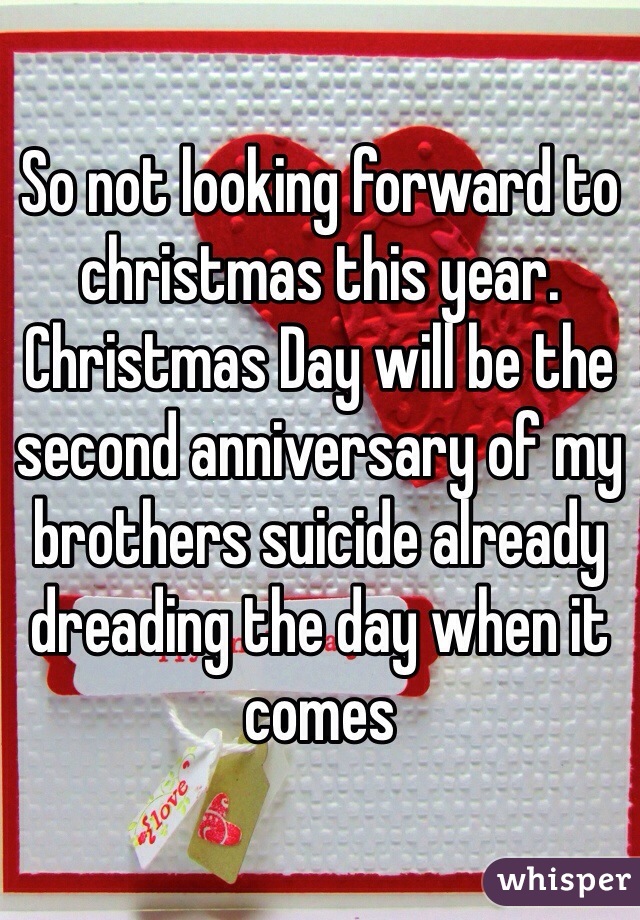 So not looking forward to christmas this year. Christmas Day will be the second anniversary of my brothers suicide already dreading the day when it comes 