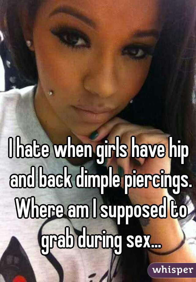 I hate when girls have hip and back dimple piercings. Where am I supposed to grab during sex...