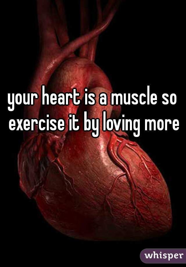 your heart is a muscle so exercise it by loving more