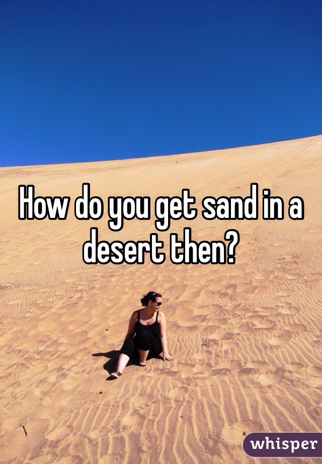 How do you get sand in a desert then?