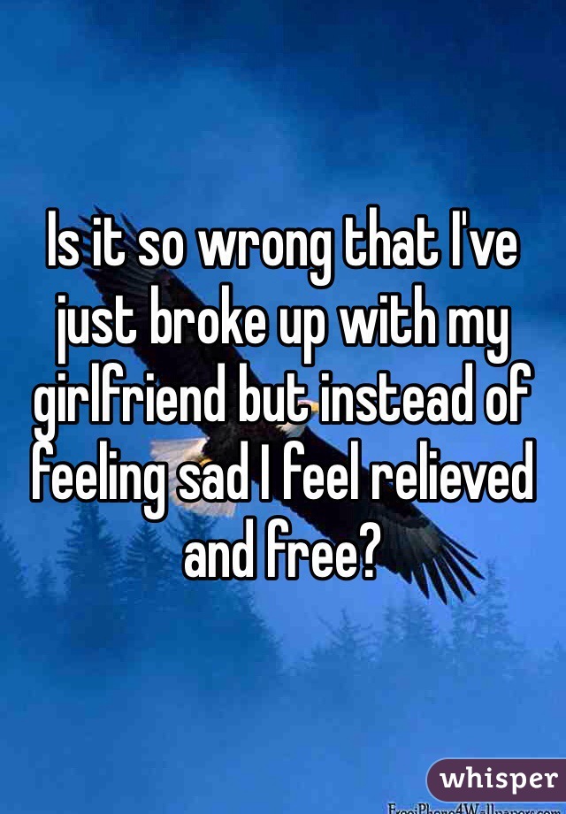 Is it so wrong that I've just broke up with my girlfriend but instead of feeling sad I feel relieved and free?