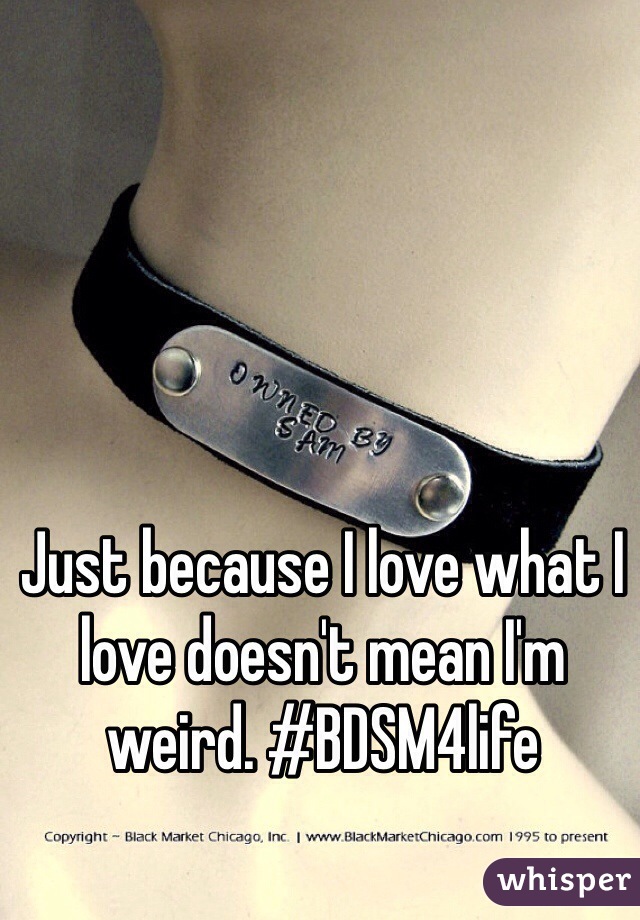 Just because I love what I love doesn't mean I'm weird. #BDSM4life