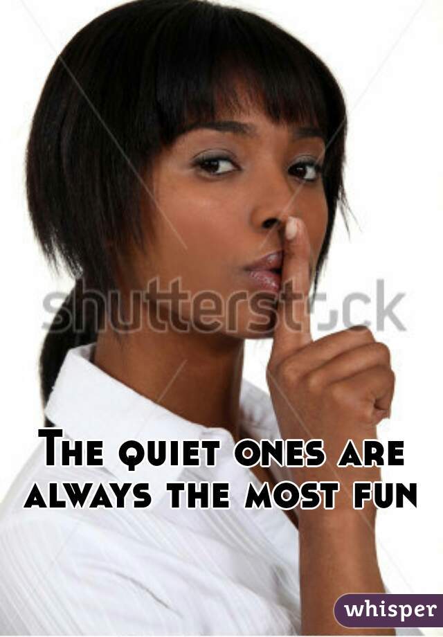 The quiet ones are always the most fun 