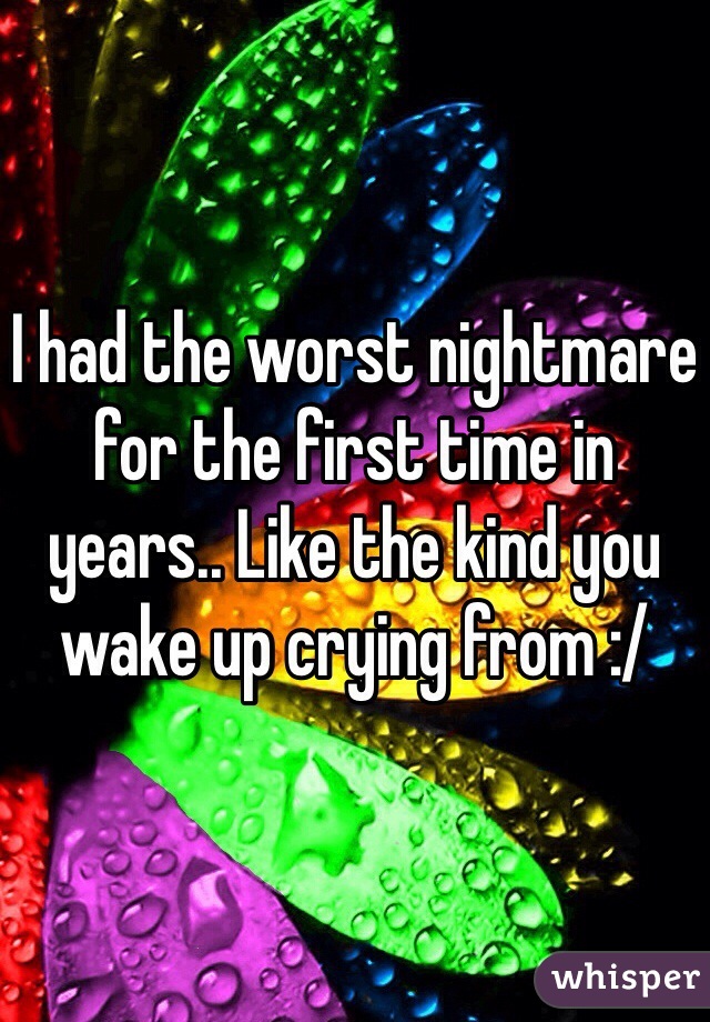 I had the worst nightmare for the first time in years.. Like the kind you wake up crying from :/
