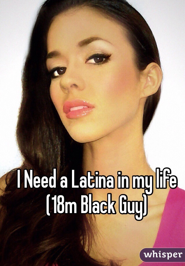 I Need a Latina in my life (18m Black Guy)