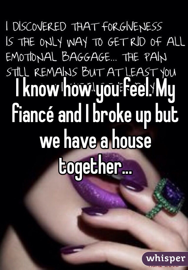 I know how you feel. My fiancé and I broke up but we have a house together...