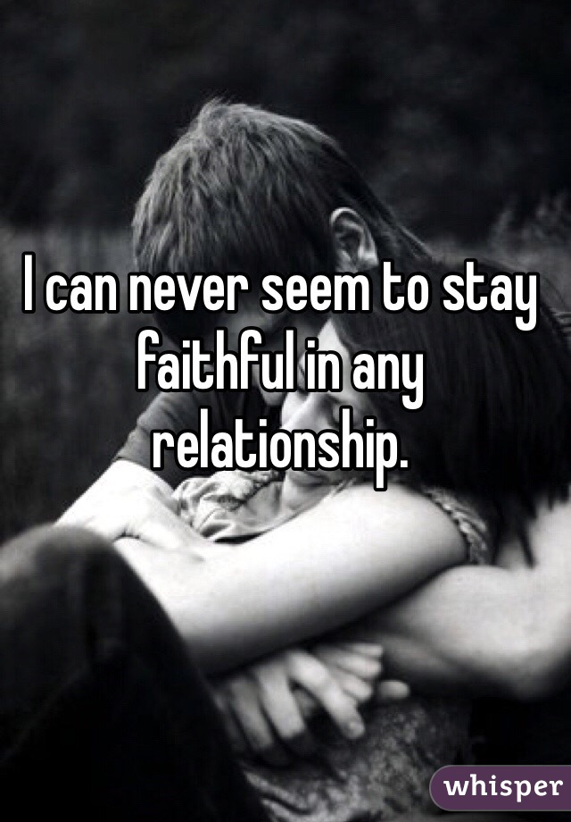 I can never seem to stay faithful in any relationship. 