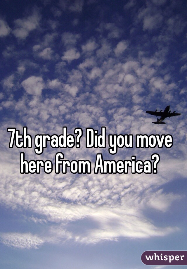 7th grade? Did you move here from America? 
