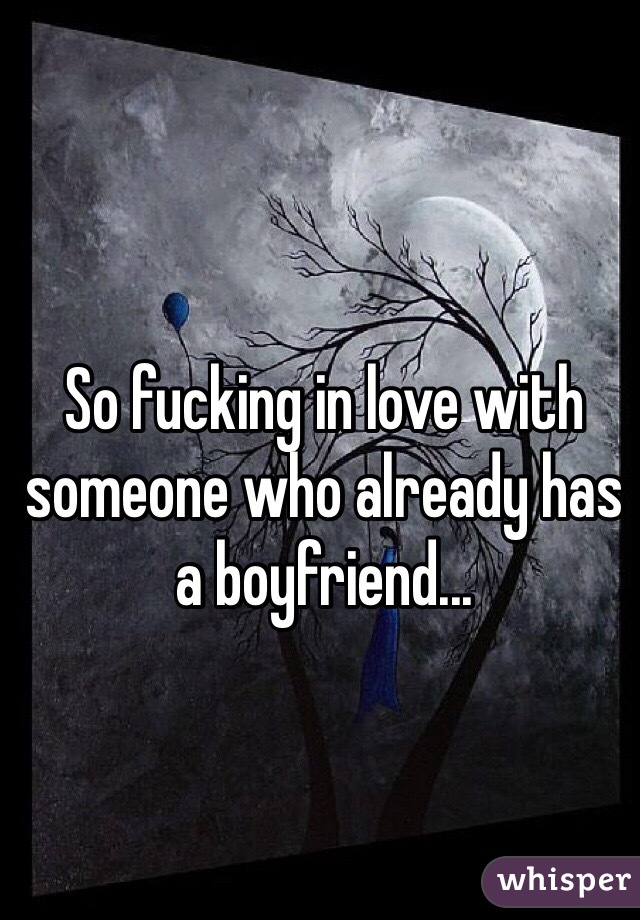 So fucking in love with someone who already has a boyfriend...