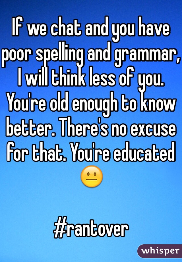 If we chat and you have poor spelling and grammar, I will think less of you. You're old enough to know better. There's no excuse for that. You're educated 😐

#rantover