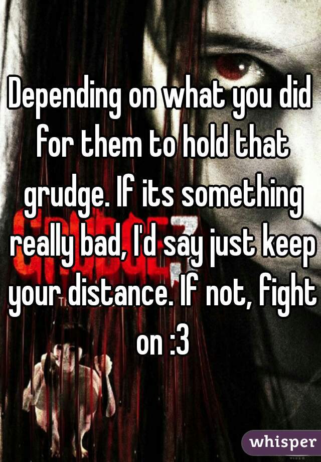 Depending on what you did for them to hold that grudge. If its something really bad, I'd say just keep your distance. If not, fight on :3