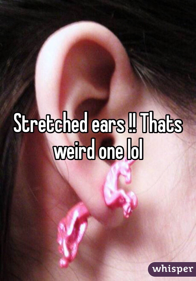 Stretched ears !! Thats weird one lol