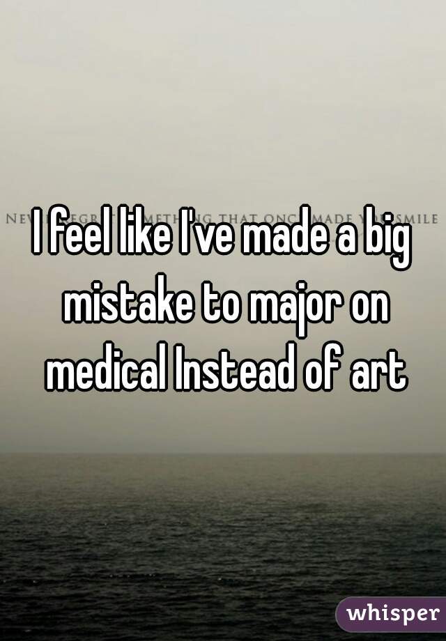 I feel like I've made a big mistake to major on medical Instead of art
