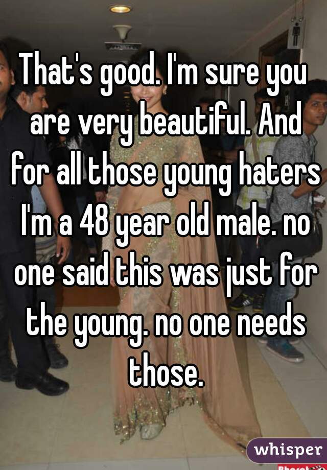 That's good. I'm sure you are very beautiful. And for all those young haters I'm a 48 year old male. no one said this was just for the young. no one needs those.
