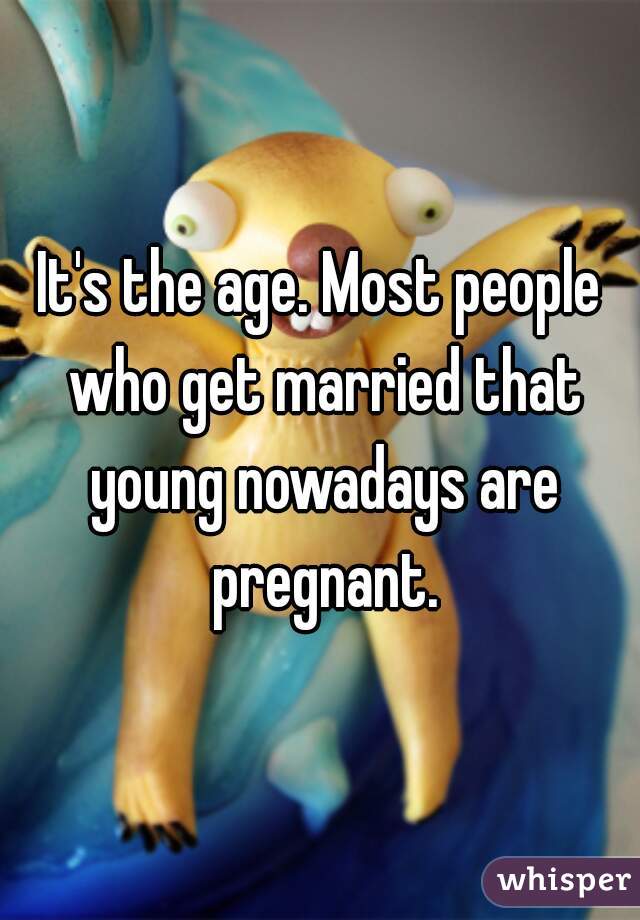 It's the age. Most people who get married that young nowadays are pregnant.
