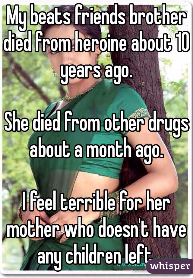My beats friends brother died from heroine about 10 years ago.

She died from other drugs about a month ago.

I feel terrible for her mother who doesn't have any children left.
