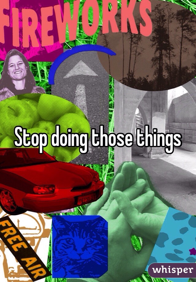 Stop doing those things 