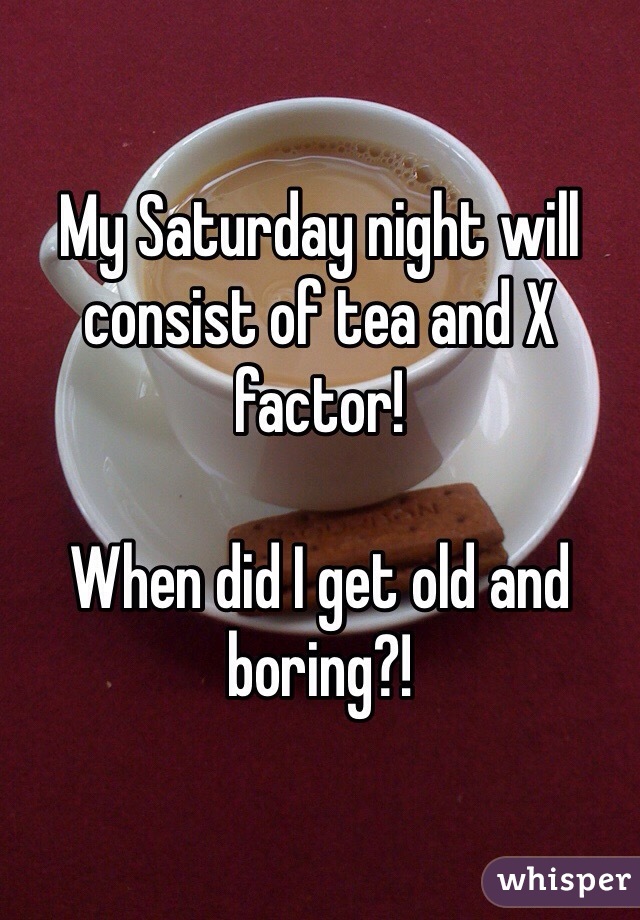 My Saturday night will consist of tea and X factor! 

When did I get old and boring?! 