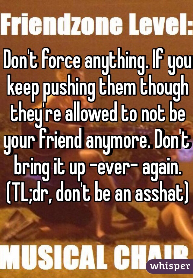 Don't force anything. If you keep pushing them though they're allowed to not be your friend anymore. Don't bring it up -ever- again. (TL;dr, don't be an asshat)