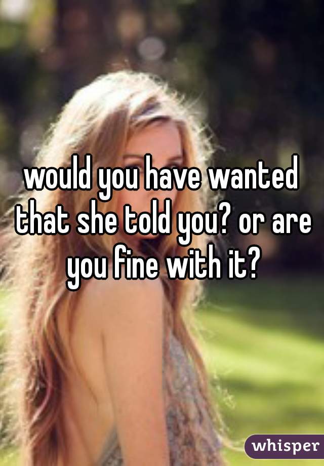would you have wanted that she told you? or are you fine with it?