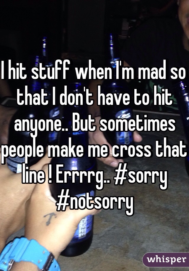 I hit stuff when I'm mad so that I don't have to hit anyone.. But sometimes people make me cross that line ! Errrrg.. #sorry #notsorry