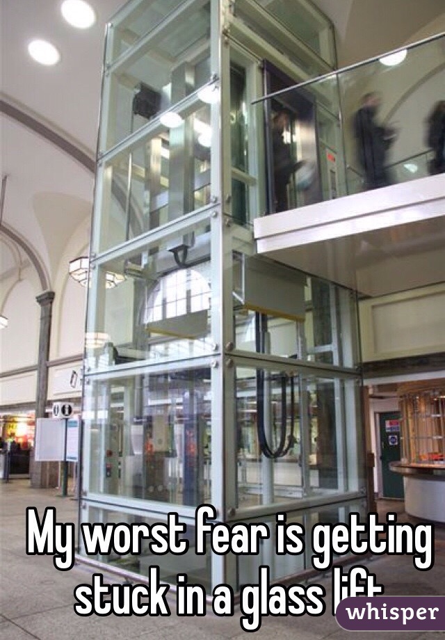 My worst fear is getting stuck in a glass lift