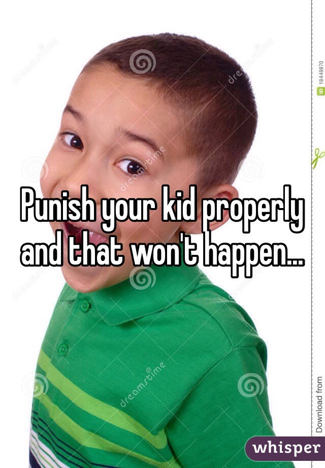 Punish your kid properly and that won't happen...