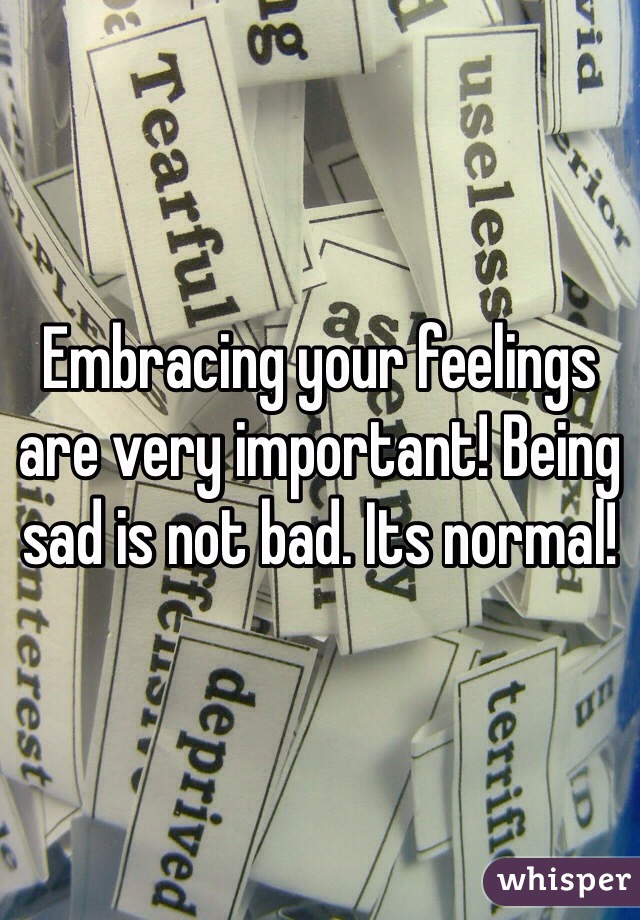 Embracing your feelings are very important! Being sad is not bad. Its normal!