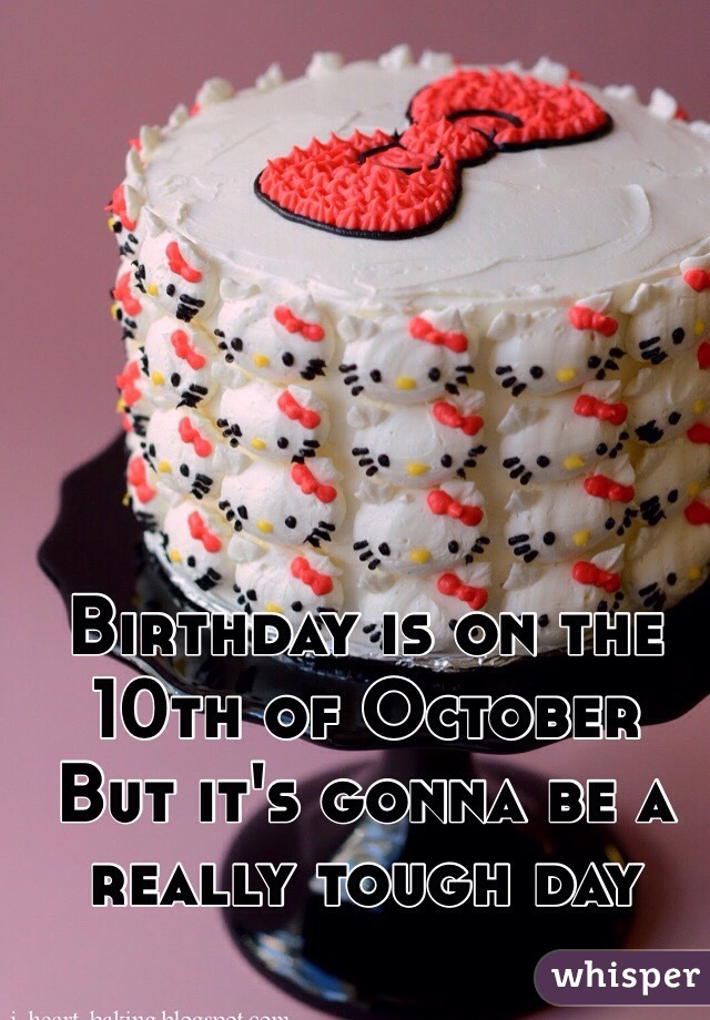 Birthday is on the 10th of October 
But it's gonna be a really tough day
